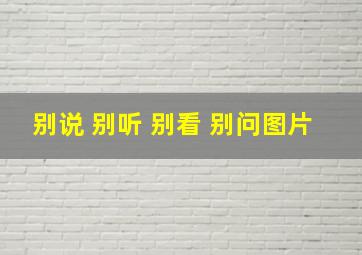 别说 别听 别看 别问图片